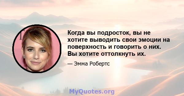 Когда вы подросток, вы не хотите выводить свои эмоции на поверхность и говорить о них. Вы хотите оттолкнуть их.