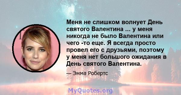 Меня не слишком волнует День святого Валентина ... у меня никогда не было Валентина или чего -то еще. Я всегда просто провел его с друзьями, поэтому у меня нет большого ожидания в День святого Валентина.