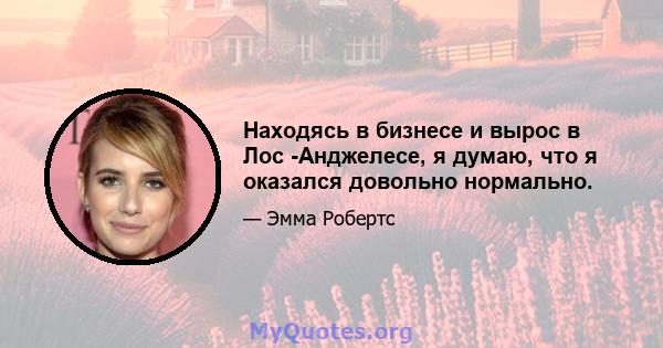 Находясь в бизнесе и вырос в Лос -Анджелесе, я думаю, что я оказался довольно нормально.