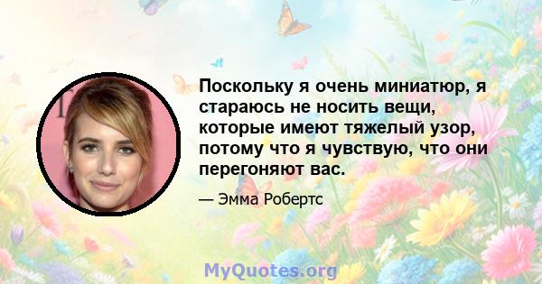 Поскольку я очень миниатюр, я стараюсь не носить вещи, которые имеют тяжелый узор, потому что я чувствую, что они перегоняют вас.