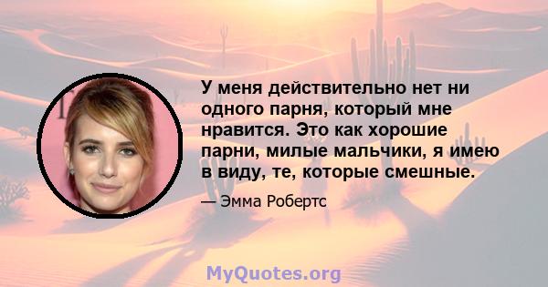 У меня действительно нет ни одного парня, который мне нравится. Это как хорошие парни, милые мальчики, я имею в виду, те, которые смешные.