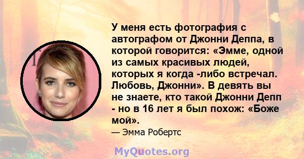 У меня есть фотография с автографом от Джонни Деппа, в которой говорится: «Эмме, одной из самых красивых людей, которых я когда -либо встречал. Любовь, Джонни». В девять вы не знаете, кто такой Джонни Депп - но в 16 лет 