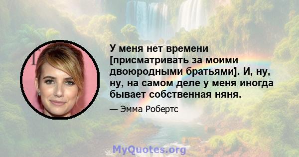 У меня нет времени [присматривать за моими двоюродными братьями]. И, ну, ну, на самом деле у меня иногда бывает собственная няня.