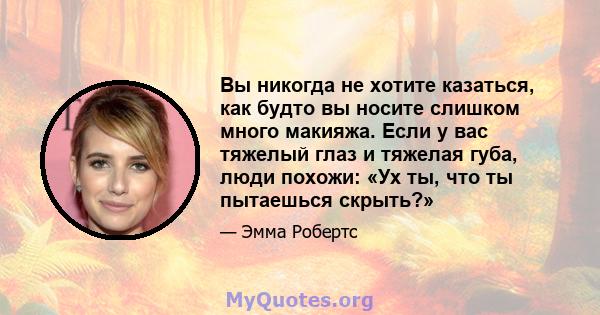 Вы никогда не хотите казаться, как будто вы носите слишком много макияжа. Если у вас тяжелый глаз и тяжелая губа, люди похожи: «Ух ты, что ты пытаешься скрыть?»