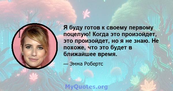 Я буду готов к своему первому поцелую! Когда это произойдет, это произойдет, но я не знаю. Не похоже, что это будет в ближайшее время.