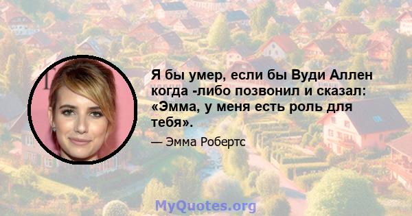 Я бы умер, если бы Вуди Аллен когда -либо позвонил и сказал: «Эмма, у меня есть роль для тебя».