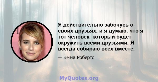 Я действительно забочусь о своих друзьях, и я думаю, что я тот человек, который будет окружить всеми друзьями. Я всегда собираю всех вместе.