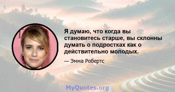 Я думаю, что когда вы становитесь старше, вы склонны думать о подростках как о действительно молодых.