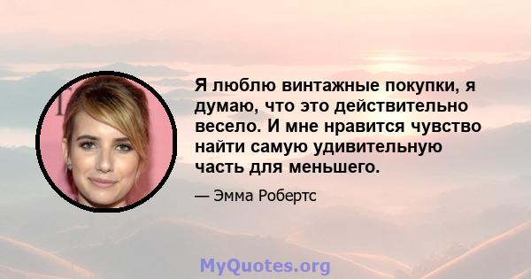 Я люблю винтажные покупки, я думаю, что это действительно весело. И мне нравится чувство найти самую удивительную часть для меньшего.