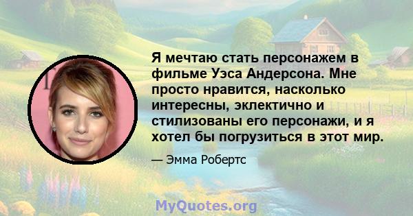 Я мечтаю стать персонажем в фильме Уэса Андерсона. Мне просто нравится, насколько интересны, эклектично и стилизованы его персонажи, и я хотел бы погрузиться в этот мир.