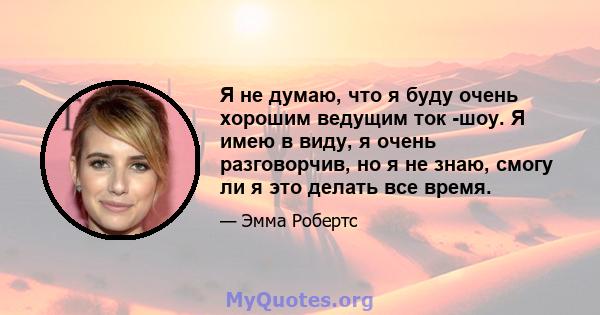 Я не думаю, что я буду очень хорошим ведущим ток -шоу. Я имею в виду, я очень разговорчив, но я не знаю, смогу ли я это делать все время.