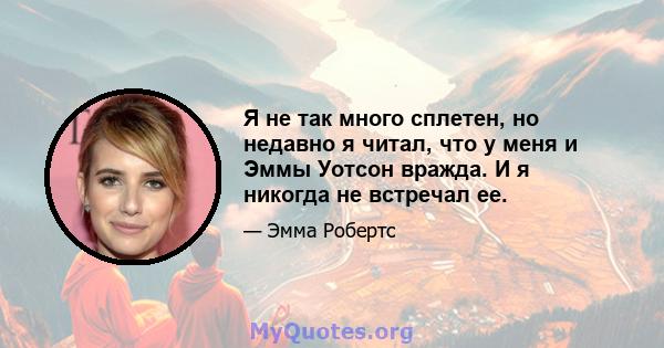 Я не так много сплетен, но недавно я читал, что у меня и Эммы Уотсон вражда. И я никогда не встречал ее.