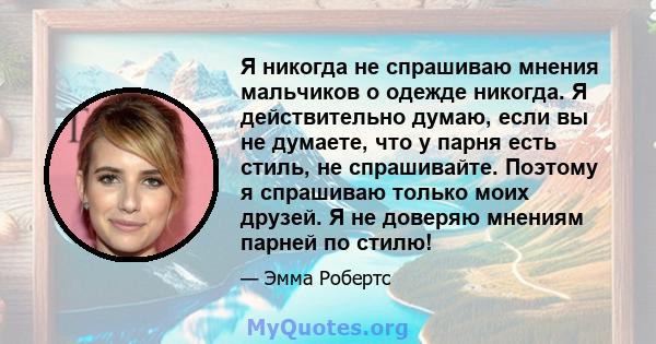 Я никогда не спрашиваю мнения мальчиков о одежде никогда. Я действительно думаю, если вы не думаете, что у парня есть стиль, не спрашивайте. Поэтому я спрашиваю только моих друзей. Я не доверяю мнениям парней по стилю!