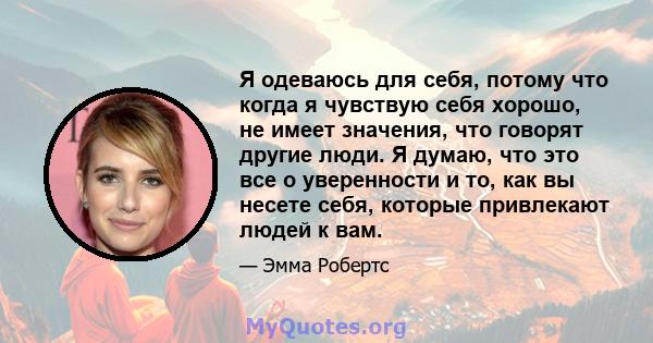 Я одеваюсь для себя, потому что когда я чувствую себя хорошо, не имеет значения, что говорят другие люди. Я думаю, что это все о уверенности и то, как вы несете себя, которые привлекают людей к вам.