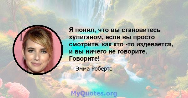 Я понял, что вы становитесь хулиганом, если вы просто смотрите, как кто -то издевается, и вы ничего не говорите. Говорите!