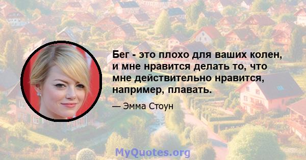 Бег - это плохо для ваших колен, и мне нравится делать то, что мне действительно нравится, например, плавать.