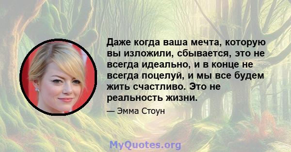 Даже когда ваша мечта, которую вы изложили, сбывается, это не всегда идеально, и в конце не всегда поцелуй, и мы все будем жить счастливо. Это не реальность жизни.