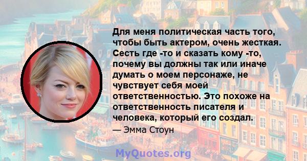 Для меня политическая часть того, чтобы быть актером, очень жесткая. Сесть где -то и сказать кому -то, почему вы должны так или иначе думать о моем персонаже, не чувствует себя моей ответственностью. Это похоже на