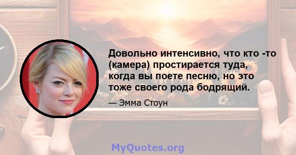 Довольно интенсивно, что кто -то (камера) простирается туда, когда вы поете песню, но это тоже своего рода бодрящий.