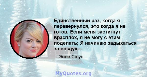 Единственный раз, когда я перевернулся, это когда я не готов. Если меня застигнут врасплох, я не могу с этим поделать; Я начинаю задыхаться за воздух.