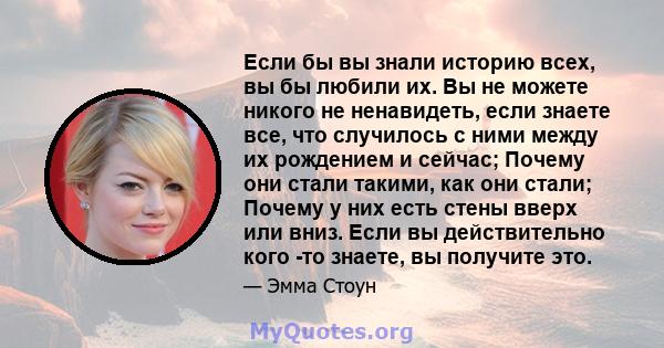 Если бы вы знали историю всех, вы бы любили их. Вы не можете никого не ненавидеть, если знаете все, что случилось с ними между их рождением и сейчас; Почему они стали такими, как они стали; Почему у них есть стены вверх 