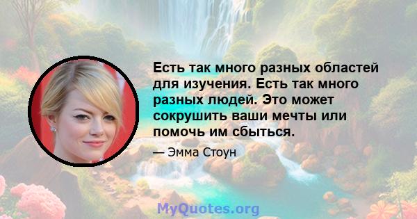 Есть так много разных областей для изучения. Есть так много разных людей. Это может сокрушить ваши мечты или помочь им сбыться.