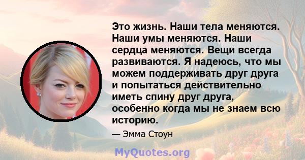 Это жизнь. Наши тела меняются. Наши умы меняются. Наши сердца меняются. Вещи всегда развиваются. Я надеюсь, что мы можем поддерживать друг друга и попытаться действительно иметь спину друг друга, особенно когда мы не