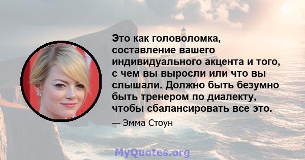 Это как головоломка, составление вашего индивидуального акцента и того, с чем вы выросли или что вы слышали. Должно быть безумно быть тренером по диалекту, чтобы сбалансировать все это.