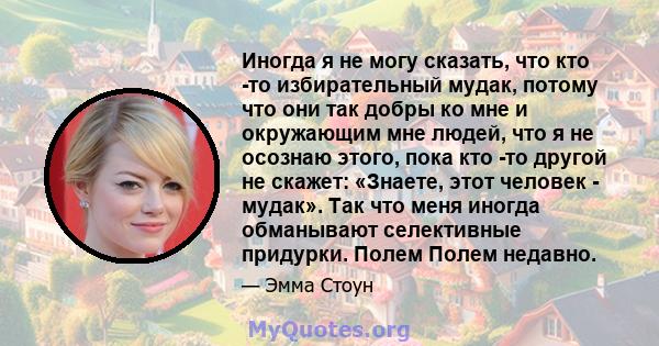 Иногда я не могу сказать, что кто -то избирательный мудак, потому что они так добры ко мне и окружающим мне людей, что я не осознаю этого, пока кто -то другой не скажет: «Знаете, этот человек - мудак». Так что меня