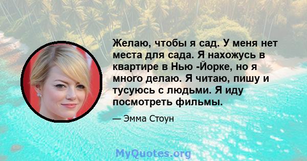 Желаю, чтобы я сад. У меня нет места для сада. Я нахожусь в квартире в Нью -Йорке, но я много делаю. Я читаю, пишу и тусуюсь с людьми. Я иду посмотреть фильмы.