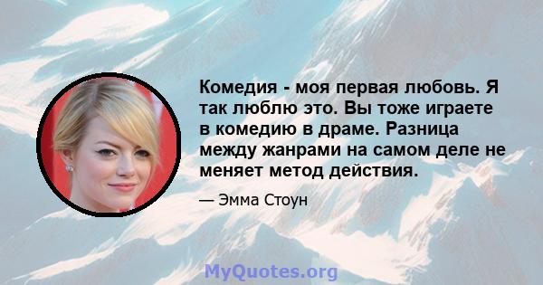 Комедия - моя первая любовь. Я так люблю это. Вы тоже играете в комедию в драме. Разница между жанрами на самом деле не меняет метод действия.