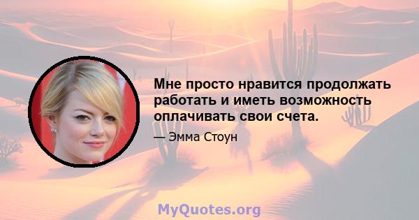 Мне просто нравится продолжать работать и иметь возможность оплачивать свои счета.