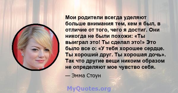 Мои родители всегда уделяют больше внимания тем, кем я был, в отличие от того, чего я достиг. Они никогда не были похожи: «Ты выиграл это! Ты сделал это!» Это было все о: «У тебя хорошее сердце. Ты хороший друг. Ты