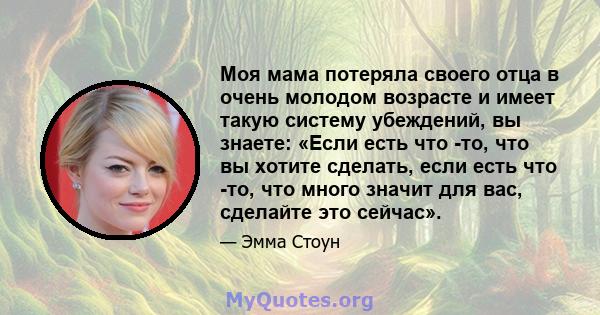 Моя мама потеряла своего отца в очень молодом возрасте и имеет такую ​​систему убеждений, вы знаете: «Если есть что -то, что вы хотите сделать, если есть что -то, что много значит для вас, сделайте это сейчас».