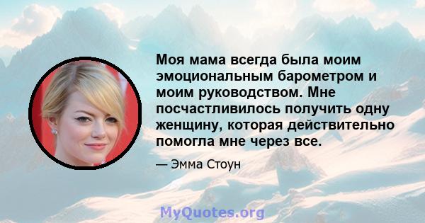 Моя мама всегда была моим эмоциональным барометром и моим руководством. Мне посчастливилось получить одну женщину, которая действительно помогла мне через все.