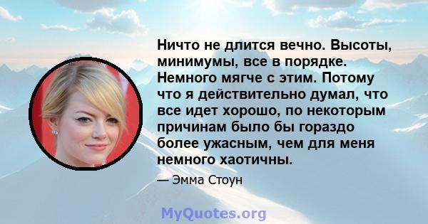 Ничто не длится вечно. Высоты, минимумы, все в порядке. Немного мягче с этим. Потому что я действительно думал, что все идет хорошо, по некоторым причинам было бы гораздо более ужасным, чем для меня немного хаотичны.