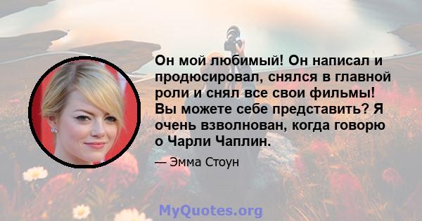 Он мой любимый! Он написал и продюсировал, снялся в главной роли и снял все свои фильмы! Вы можете себе представить? Я очень взволнован, когда говорю о Чарли Чаплин.