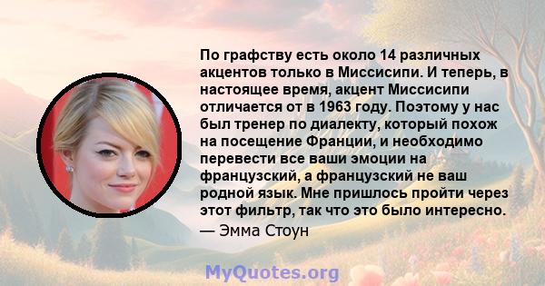 По графству есть около 14 различных акцентов только в Миссисипи. И теперь, в настоящее время, акцент Миссисипи отличается от в 1963 году. Поэтому у нас был тренер по диалекту, который похож на посещение Франции, и