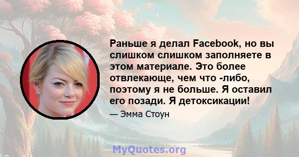 Раньше я делал Facebook, но вы слишком слишком заполняете в этом материале. Это более отвлекающе, чем что -либо, поэтому я не больше. Я оставил его позади. Я детоксикации!