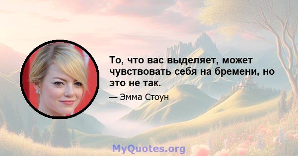 То, что вас выделяет, может чувствовать себя на бремени, но это не так.