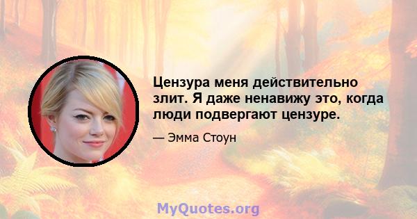 Цензура меня действительно злит. Я даже ненавижу это, когда люди подвергают цензуре.