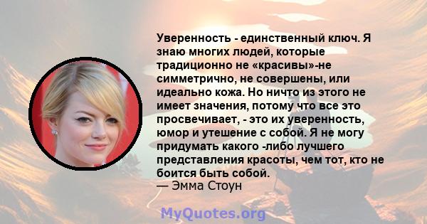 Уверенность - единственный ключ. Я знаю многих людей, которые традиционно не «красивы»-не симметрично, не совершены, или идеально кожа. Но ничто из этого не имеет значения, потому что все это просвечивает, - это их