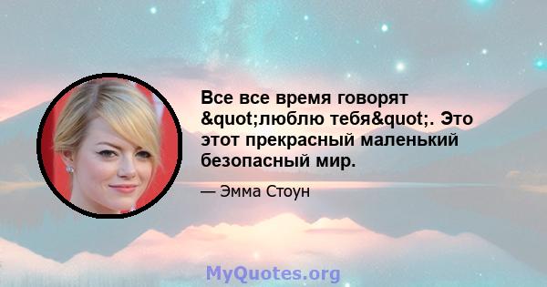 Все все время говорят "люблю тебя". Это этот прекрасный маленький безопасный мир.