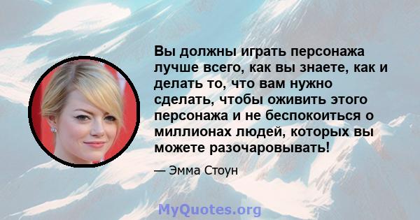 Вы должны играть персонажа лучше всего, как вы знаете, как и делать то, что вам нужно сделать, чтобы оживить этого персонажа и не беспокоиться о миллионах людей, которых вы можете разочаровывать!