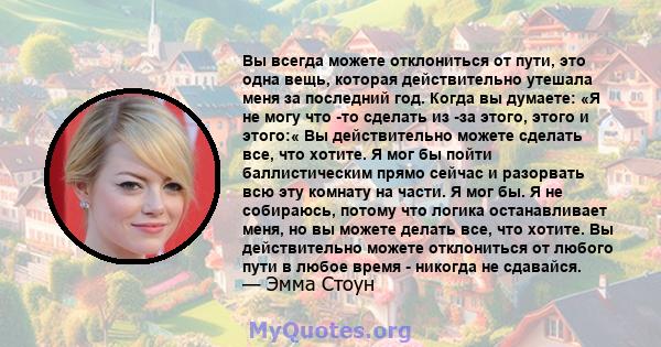 Вы всегда можете отклониться от пути, это одна вещь, которая действительно утешала меня за последний год. Когда вы думаете: «Я не могу что -то сделать из -за этого, этого и этого:« Вы действительно можете сделать все,