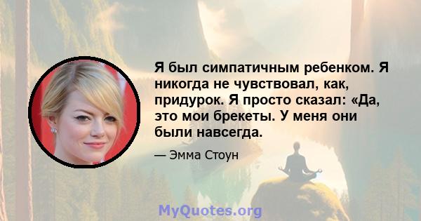 Я был симпатичным ребенком. Я никогда не чувствовал, как, придурок. Я просто сказал: «Да, это мои брекеты. У меня они были навсегда.