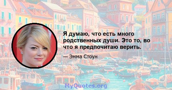 Я думаю, что есть много родственных души. Это то, во что я предпочитаю верить.