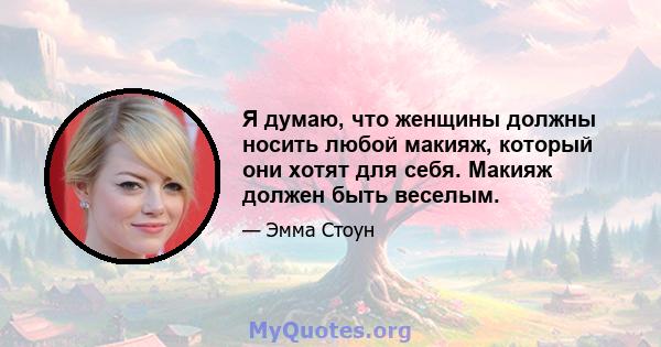 Я думаю, что женщины должны носить любой макияж, который они хотят для себя. Макияж должен быть веселым.