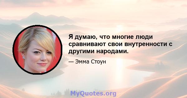 Я думаю, что многие люди сравнивают свои внутренности с другими народами.