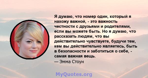 Я думаю, что номер один, который я нахожу важной, - это важность честности с друзьями и родителями, если вы можете быть. Но я думаю, что рассказать людям, что вы действительно чувствуете, будучи тем, кем вы